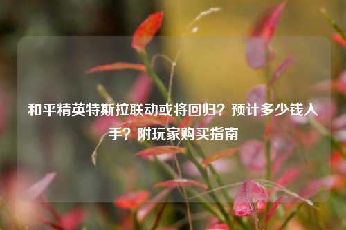 和平精英特斯拉联动或将回归?预计多少钱入手?附玩家购买指南