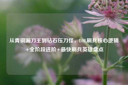 从青铜漏刀王到钻石压刀怪,LOL刷兵核心逻辑+全阶段进阶+最快刷兵英雄盘点