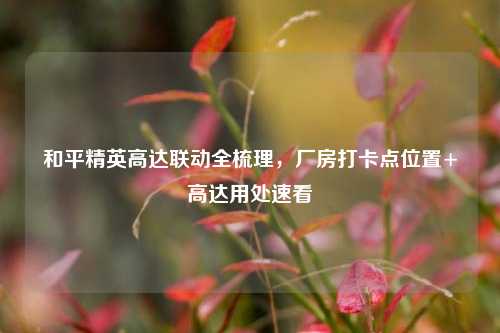 和平精英高达联动全梳理,厂房打卡点位置+高达用处速看