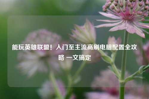 能玩英雄联盟!入门至主流高刷电脑配置全攻略 一文搞定