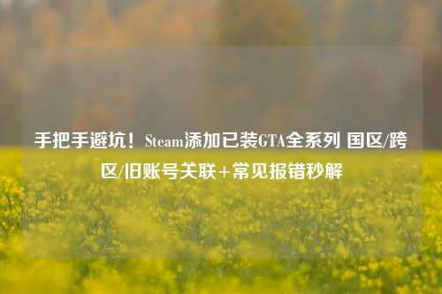 手把手避坑!Steam添加已装GTA全系列 国区/跨区/旧账号关联+常见报错秒解