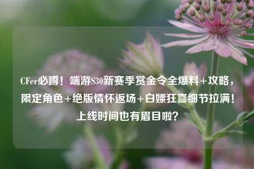 CFer必蹲!端游S30新赛季赏金令全爆料+攻略,限定角色+绝版情怀返场+白嫖狂喜细节拉满!上线时间也有眉目啦?
