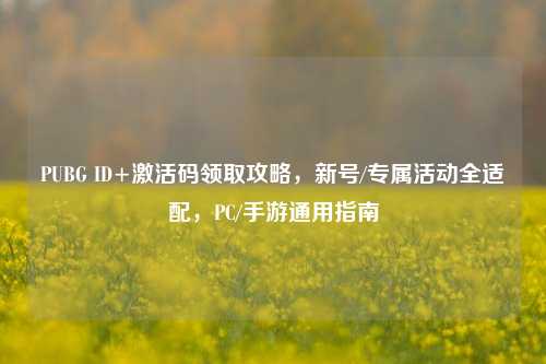PUBG ID+激活码领取攻略,新号/专属活动全适配,PC/手游通用指南