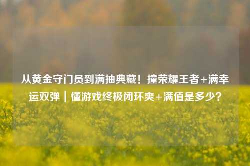 从黄金守门员到满抽典藏!撞荣耀王者+满幸运双弹|懂游戏终极闭环爽+满值是多少?