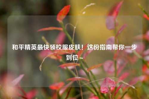 和平精英最快领校服皮肤!这份指南帮你一步到位~