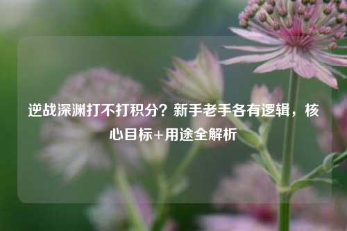 逆战深渊打不打积分?新手老手各有逻辑,核心目标+用途全解析
