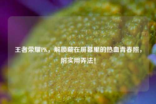 王者荣耀PK,解锁藏在屏幕里的热血青春照,附实用弄法!