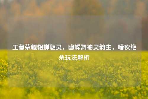 王者荣耀貂蝉魅灵,幽蝶舞袖灵韵生,暗夜绝杀玩法解析