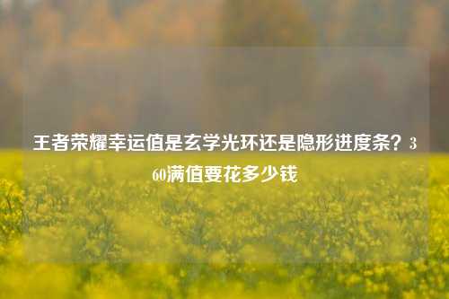 王者荣耀幸运值是玄学光环还是隐形进度条?360满值要花多少钱