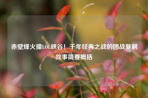赤壁烽火撞LOL峡谷!千年经典之战的团战复刻故事简要概括