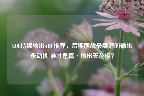 LOL持续输出ADC推荐,后期团战最靠谱的输出永动机 谁才是真·输出天花板?
