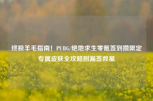 终极羊毛指南!PUBG/绝地求生零氪签到攒限定专属皮肤全攻略附漏签救星