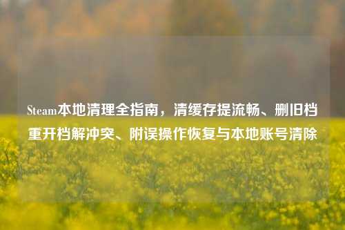 Steam本地清理全指南,清缓存提流畅、删旧档重开档解冲突、附误操作恢复与本地账号清除