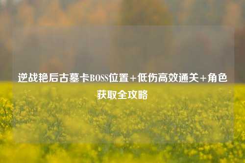 逆战艳后古墓卡BOSS位置+低伤高效通关+角色获取全攻略