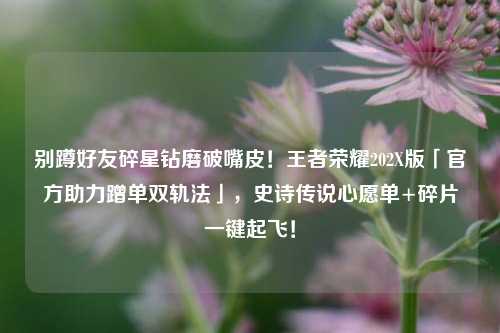 别蹲好友碎星钻磨破嘴皮!王者荣耀202X版「官方助力蹭单双轨法」,史诗传说心愿单+碎片一键起飞!