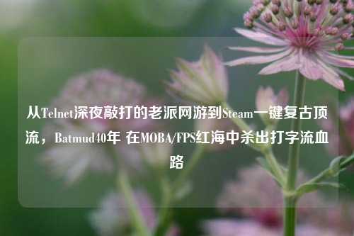 从Telnet深夜敲打的老派网游到Steam一键复古顶流,Batmud40年 在MOBA/FPS红海中杀出打字流血路