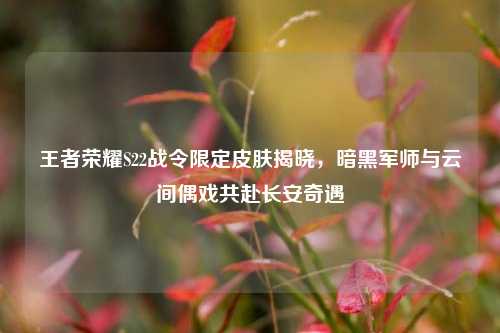 王者荣耀S22战令限定皮肤揭晓,暗黑军师与云间偶戏共赴长安奇遇