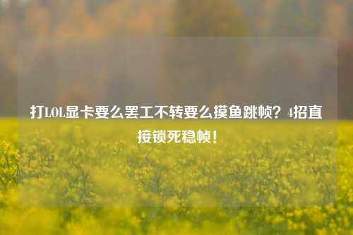 打LOL显卡要么***不转要么摸鱼跳帧?4招直接锁死稳帧!