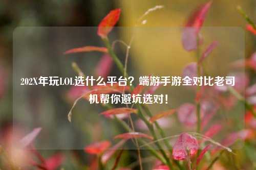 202X年玩LOL选什么平台?端游手游全对比老司机帮你避坑选对!