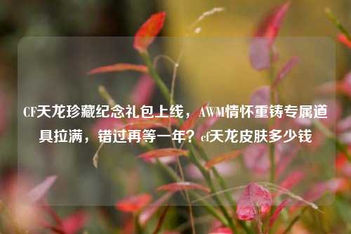 CF天龙珍藏纪念礼包上线,AWM情怀重铸专属道具拉满,错过再等一年?cf天龙皮肤多少钱