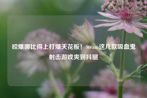 咬爆哪比得上打爆天花板!Steam这几款吸血鬼射击游戏爽到抖腿