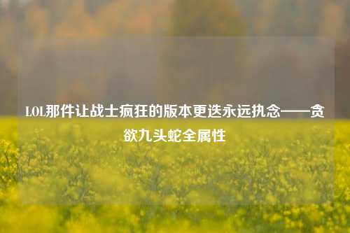 LOL那件让战士疯狂的版本更迭永远执念——贪欲九头蛇全属性