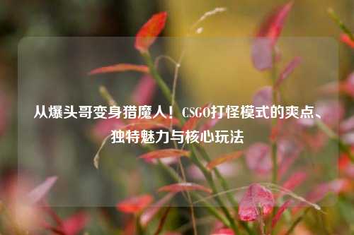 从爆头哥变身猎魔人!CSGO打怪模式的爽点、独特魅力与核心玩法