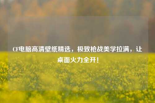 CF电脑高清壁纸精选,极致枪战美学拉满,让桌面火力全开!