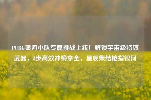 PUBG银河小队专属挑战上线!解锁宇宙级特效武器,3步高效冲榜拿全,星舰集结枪指银河
