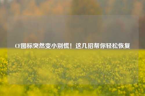 CF图标突然变小别慌!这几招帮你轻松恢复