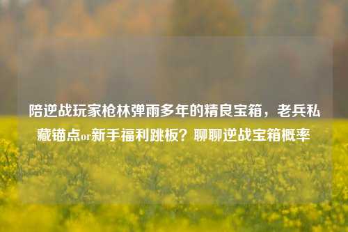陪逆战玩家枪林弹雨多年的精良宝箱,老兵私藏锚点or新手福利跳板?聊聊逆战宝箱概率