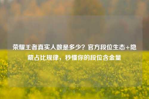 荣耀王者真实人数是多少?官方段位生态+隐藏占比规律,秒懂你的段位含金量