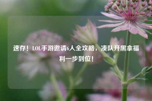 速存!LOL手游邀请6人全攻略,凑队开黑拿福利一步到位!
