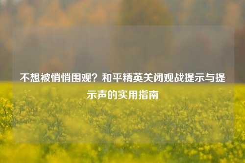 不想被悄悄围观?和平精英关闭观战提示与提示声的实用指南
