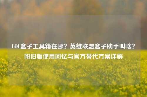 LOL盒子工具箱在哪?英雄联盟盒子助手叫啥?附旧版使用回忆与官方替代方案详解