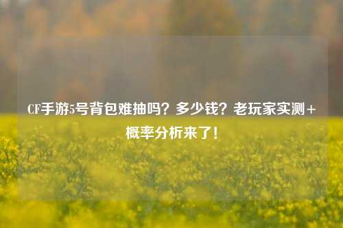 CF手游5号背包难抽吗?多少钱?老玩家实测+概率分析来了!