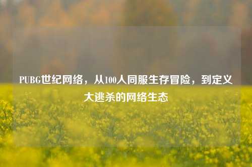 PUBG世纪 ,从100人同服生存冒险,到定义大逃杀的 生态