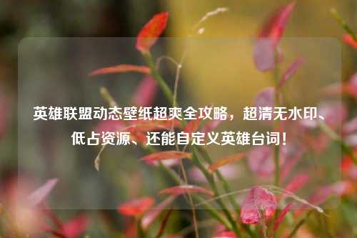 英雄联盟动态壁纸超爽全攻略,超清无水印、低占资源、还能自定义英雄台词!
