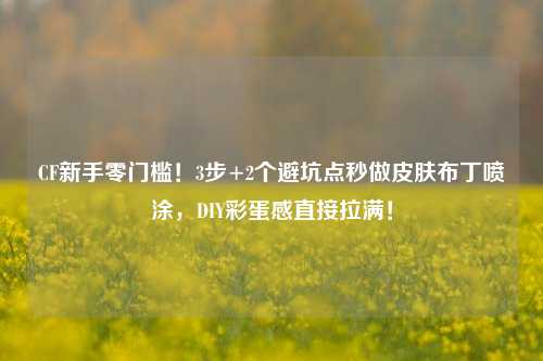 CF新手零门槛!3步+2个避坑点秒做皮肤布丁喷涂,DIY彩蛋感直接拉满!