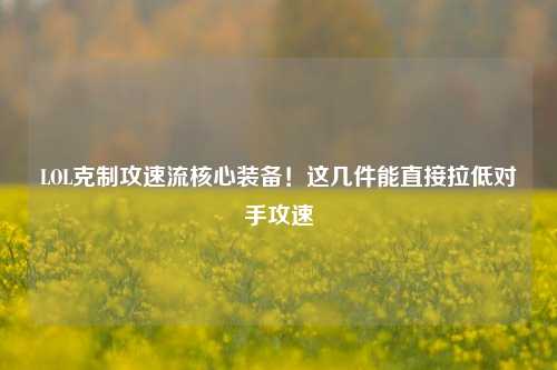LOL克制攻速流核心装备!这几件能直接拉低对手攻速