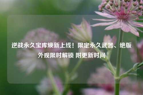 逆战永久宝库焕新上线!限定永久武器、绝版外观限时解锁 附更新时间