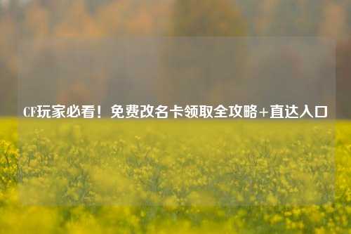 CF玩家必看!免费改名卡领取全攻略+直达入口