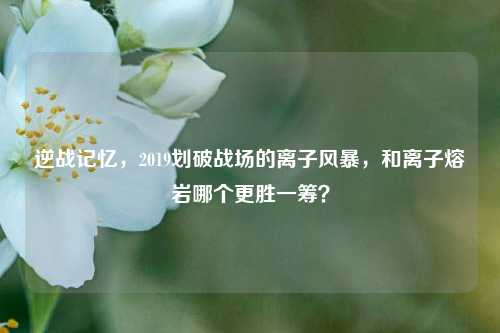 逆战记忆,2019划破战场的离子风暴,和离子熔岩哪个更胜一筹?