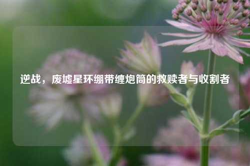 逆战,废墟星环绷带缠炮筒的救赎者与收割者