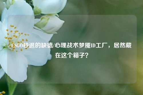 CSGO秒退的缺德/心理战术梦魇ID工厂,居然藏在这个箱子?