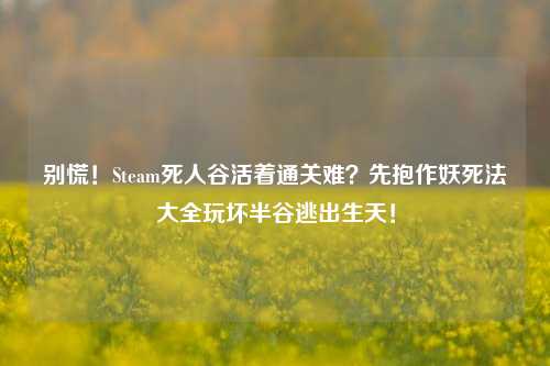 别慌!Steam死人谷活着通关难?先抱作妖死法大全玩坏半谷逃出生天!