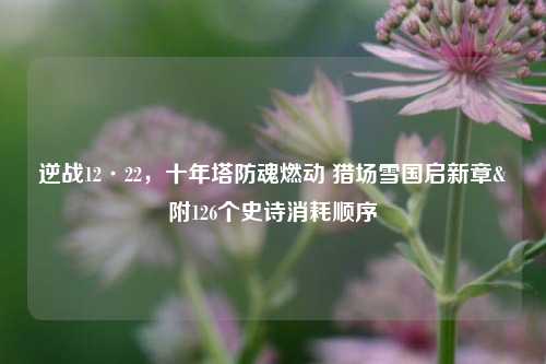 逆战12·22,十年塔防魂燃动 猎场雪国启新章&附126个史诗消耗顺序