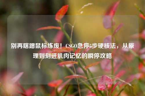 别再瞎蹭鼠标练废!CSGO急停5步硬核法,从原理到刻进肌肉记忆的瞬停攻略