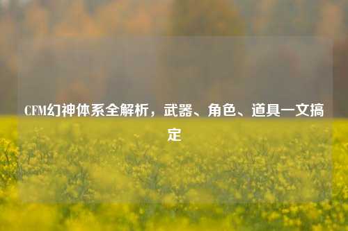 CFM幻神体系全解析,武器、角色、道具一文搞定