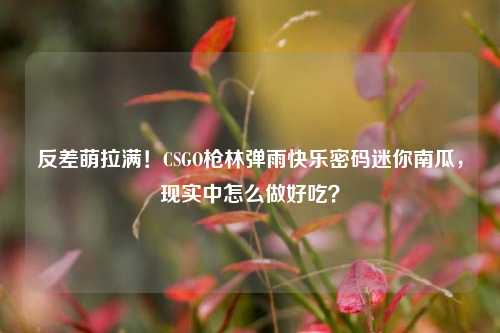 反差萌拉满!CSGO枪林弹雨快乐密码迷你南瓜,现实中怎么做好吃?